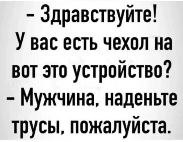 Здравствуйте! У вас есть чехол на вот это устройство? Мужчина, наденьте трусы, пожалуйста.