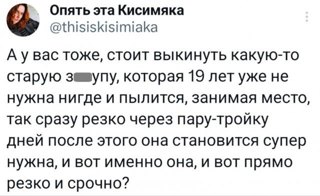 Опять эта Кисимяка @thisiskisimiaka А у вас тоже, стоит выкинуть какую-то старую з***у, которая 19 лет уже не нужна нигде и пылится, занимая место, так сразу резко через пару-тройку дней после этого она становится супер нужна, и вот именно она, и вот прямо резко и срочно?