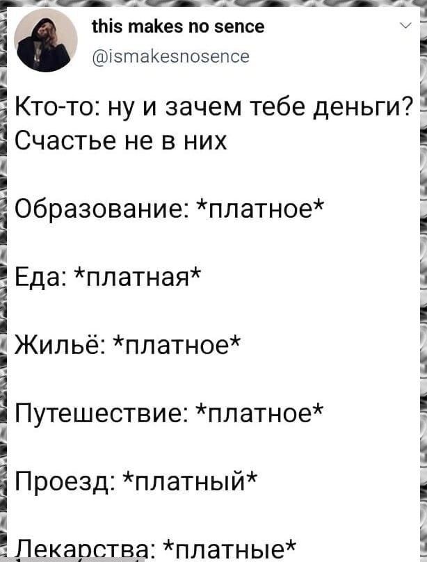 Кто-то: ну и зачем тебе деньги? Счастье не в них. Образование: *платное*. Еда: *платная*. Жильё: *платное*. Путешествие: *платное*. Проезд: *платный*. Лекарства: *платные*.