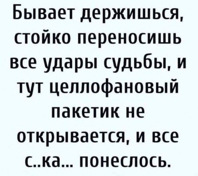 Бывает держишься, стойко переносишь все удары судьбы, и тут целлофановый пакетик не открывается, и все с..ка... понеслось.