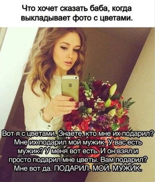 Что хочет сказать баба, когда выкладывает фото с цветами. Вот я с цветами. Знаете, кто мне их подарил? Мне их подарил мой мужик. У вас есть мужик? У меня вот есть. И он взял и просто подарил мне цветы. Вам подарил? Мне вот да. ПОДАРИЛ. МОЙ. МУЖИК.