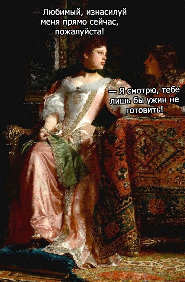 Любимый, изнасилуй меня прямо сейчас, пожалуйста! Я смотрю, тебе лишь бы ужин не готовить!