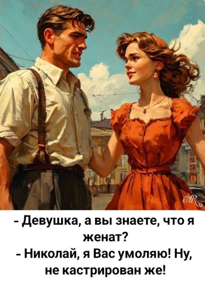 - Девушка, а вы знаете, что я женат?
- Николай, я Вас умоляю! Ну, не кастрирован же!