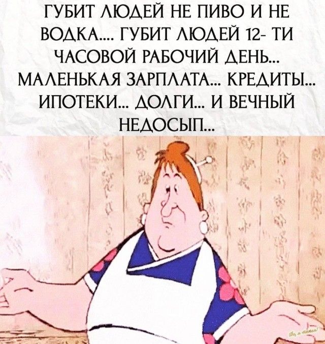 ГУБИТ ЛЮДЕЙ НЕ ПИВО И НЕ ВОДКА.... ГУБИТ ЛЮДЕЙ 12- ТИ ЧАСОВОЙ РАБОЧИЙ ДЕНЬ... МАЛЕНЬКАЯ ЗАРПЛАТА... КРЕДИТЫ... ИПОТЕКИ... ДОЛГИ... И ВЕЧНЫЙ НЕДОСЫП...