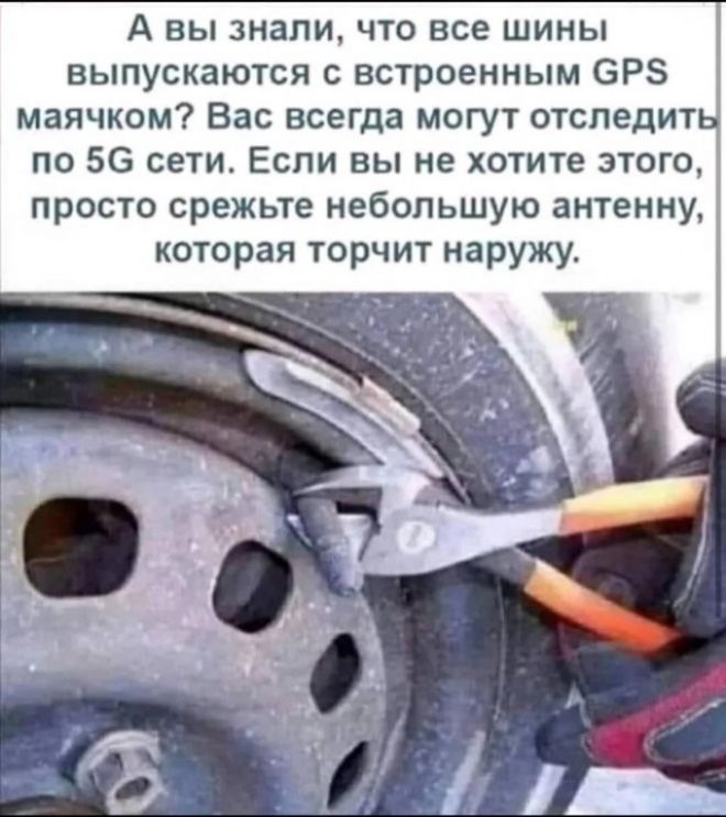 А вы знали, что все шины выпускаются с встроенным GPS маячком? Вас всегда могут отследить по 5G сети. Если вы не хотите этого, просто срежьте небольшую антенну, которая торчит наружу.