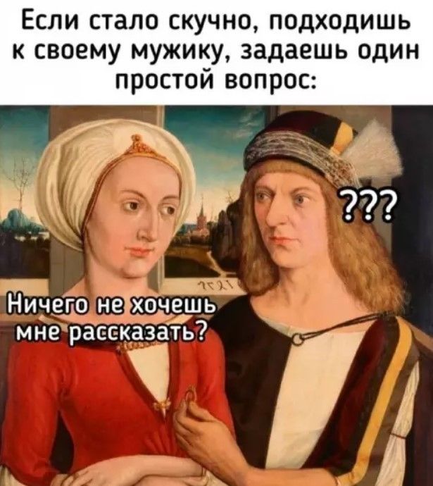 Если стало скучно, подходишь к своему мужику, задаешь один простой вопрос: Ничего не хочешь мне рассказать? ???