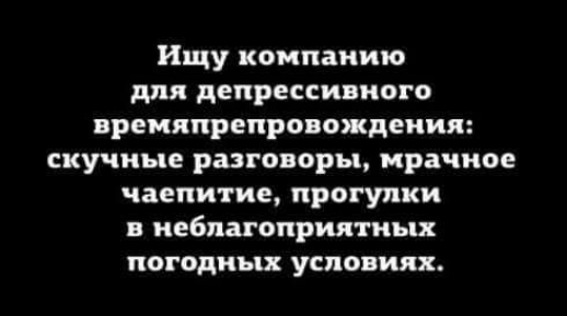 Ищу компанию для депрессивного ВРЕМЯПРЕПРОВОЖДЕНИЯ скучные разговоры мрачное чаепитие прогулки В неблагоприятных погодных условиях