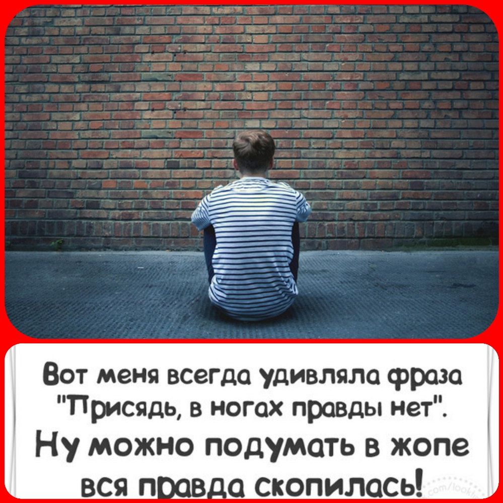 Вот меня всегда удивляло фраза Присядь в ногах правды нет Ну можно подумать в жопе вся п да скопилась