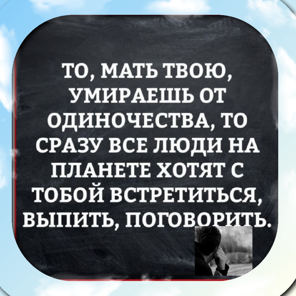 то МАТЬ твою УМИРАЕШЬ от одиночвстм то СРАЗУ всв люди НА ПЛАНЕТЕ ХОТЯТ С ТОБОИ ВСТРЕТИТЬСЯ ВЫПИТЬ ПОГОВОщЬ Ё