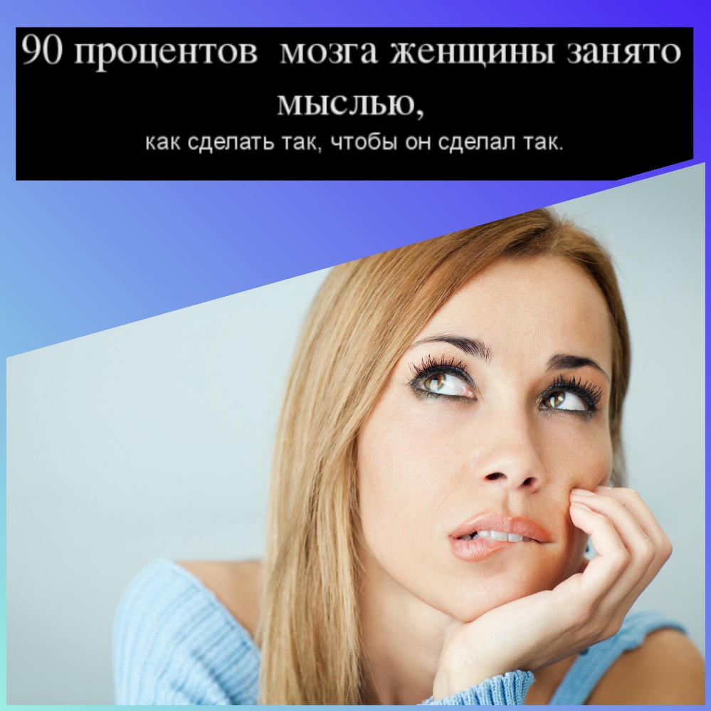 90 процентов мозга женщины занято мыслью как сделать ТЭК ЧТОбЫ ОН сделал ТЭК
