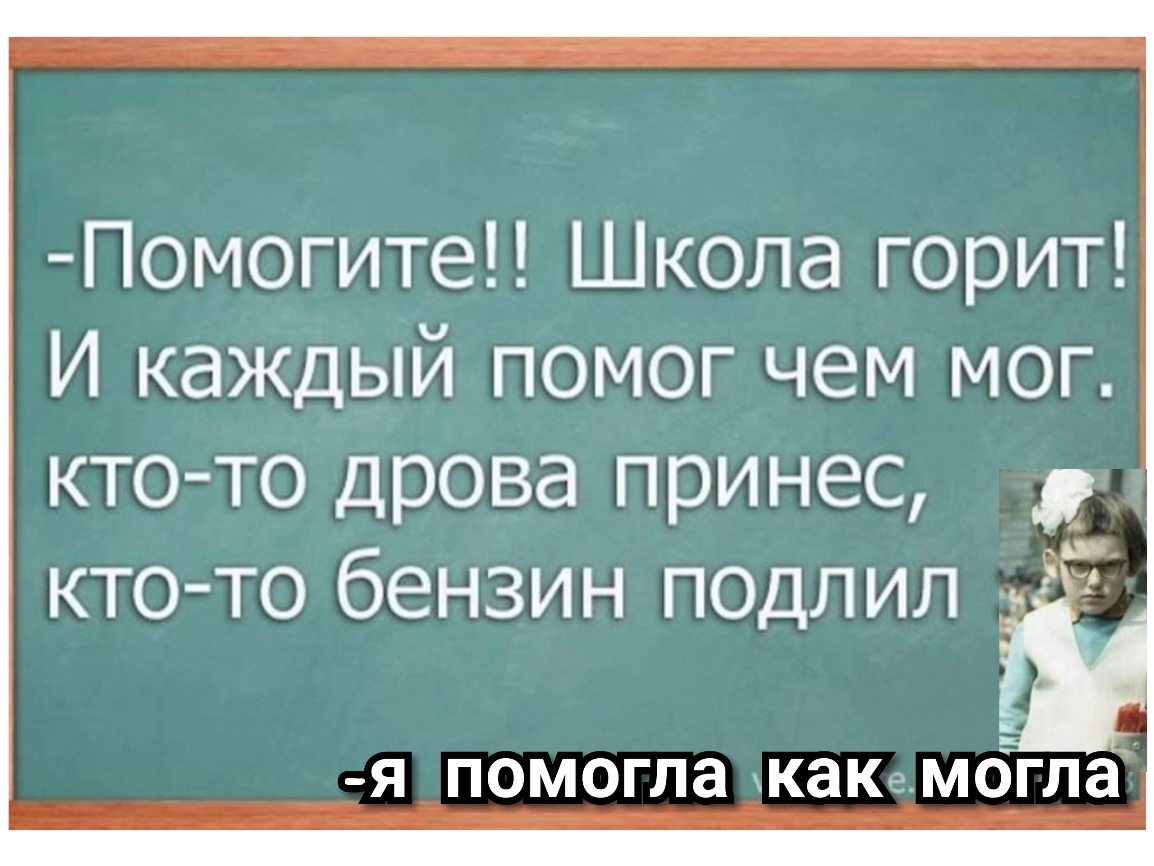 Помогите Школа горит И каждый помог чем мог ктото дрова принес кто то бензин подлил я помогла какемогла