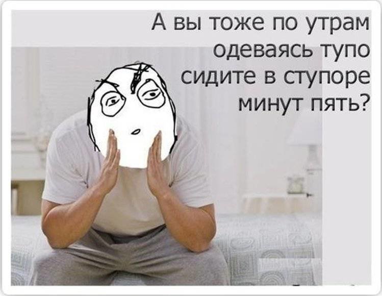 А вы тоже по утрам одеваясь тупо сидите в сгупоре минут пять