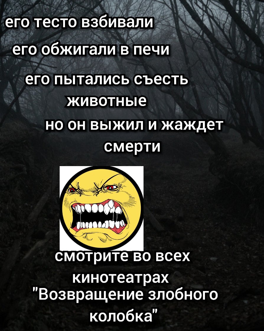 его ТЕСТО ВЗбИВЭЛИ 5 его обжигапи в печи его пытались СЪЕСТЬ животные но он выжил и жаждет смерти СМОТРИТЕ ВО всех кинотеатрах Возвращение злобного колобка
