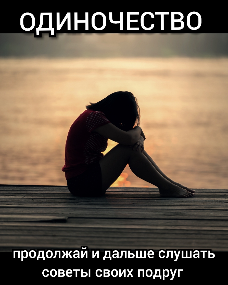 ОДИНОЧЕСТВО продолжай И дальше СЛУШЭТЬ СОВЭТЫ СВОИХ ПОДРУГ