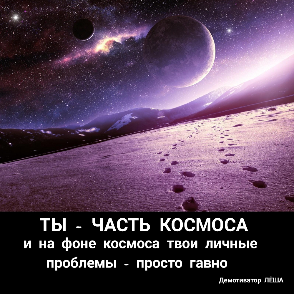 і _ ты ЧАСТЬ КОСМОСА и на фоне космоса твои личные проблемы просто гавно демотиватор ЛЁША