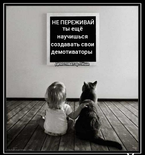 НЕ ПЕРЕЖИВАЙ ты еще НВУЧИШЬСЯ СОЗДВВВТЬ СВОИ демоти ваторы