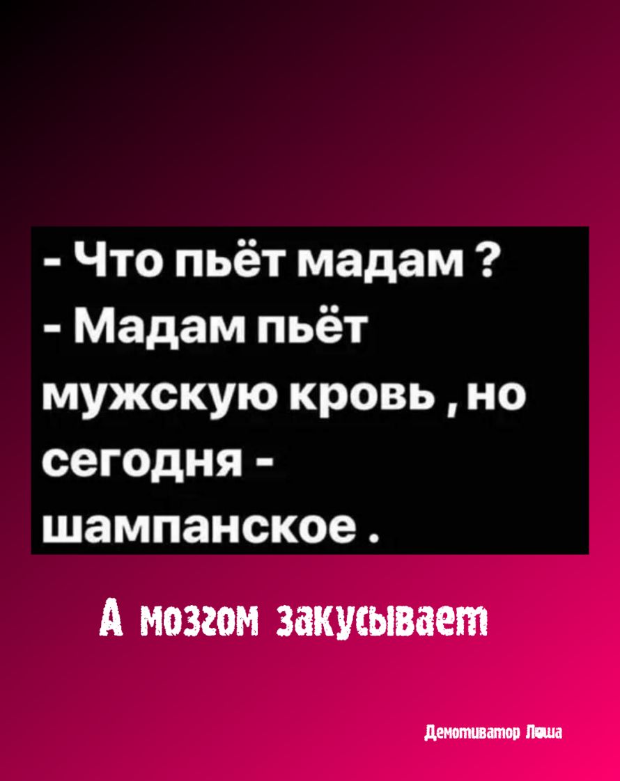 Что пьёт мадам Мадам пьёт мужскую кровь но сегодня шампанское А мозгом закусывает