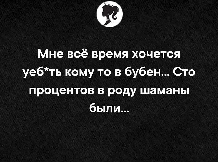 Мне всё время хочется уебть кому то в бубен Сто процентов в роду шаманы были