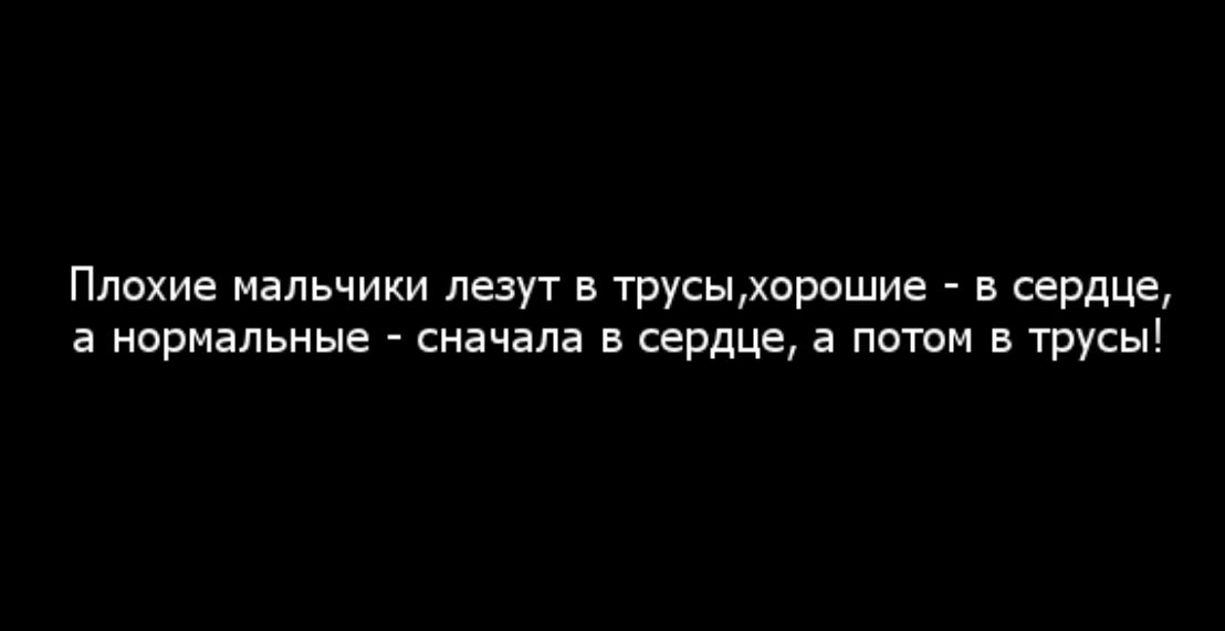 Плохие мальчики лезут в трусыхорошие в сердце а нормальные сначала в сердце а потом в трусы