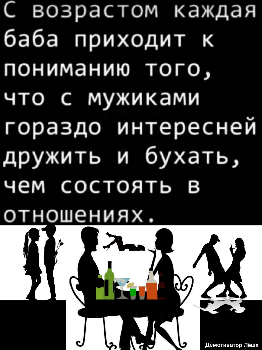 С возрастом каждая баба приходит к пониманию того что с мужиками гораздо интересней дружить и бухать чем состоять в отношениях 7 Й