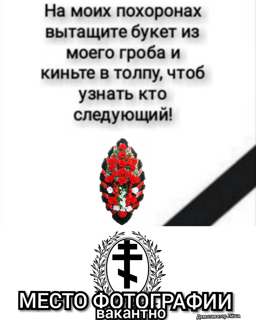 На моих похоронах вытащите букет из моего гроба и киньте в толпу чтоб узнать кто следующий
