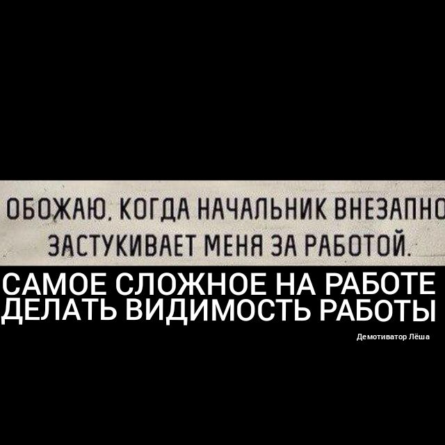 ОБОЖАЮ КОГДА НАЧАЛЬНИК ВНЕЗАПНП ЗАЕТУКИВАЕТ МЕНЯ ЗА РАБОТОЙ САМОЕ СЛОЖНОЕ НА РАБОТЕ ДЕЛАТЬ ВИДИМОСТЬ РАБОТЫ дсмшивцтщ Пешы