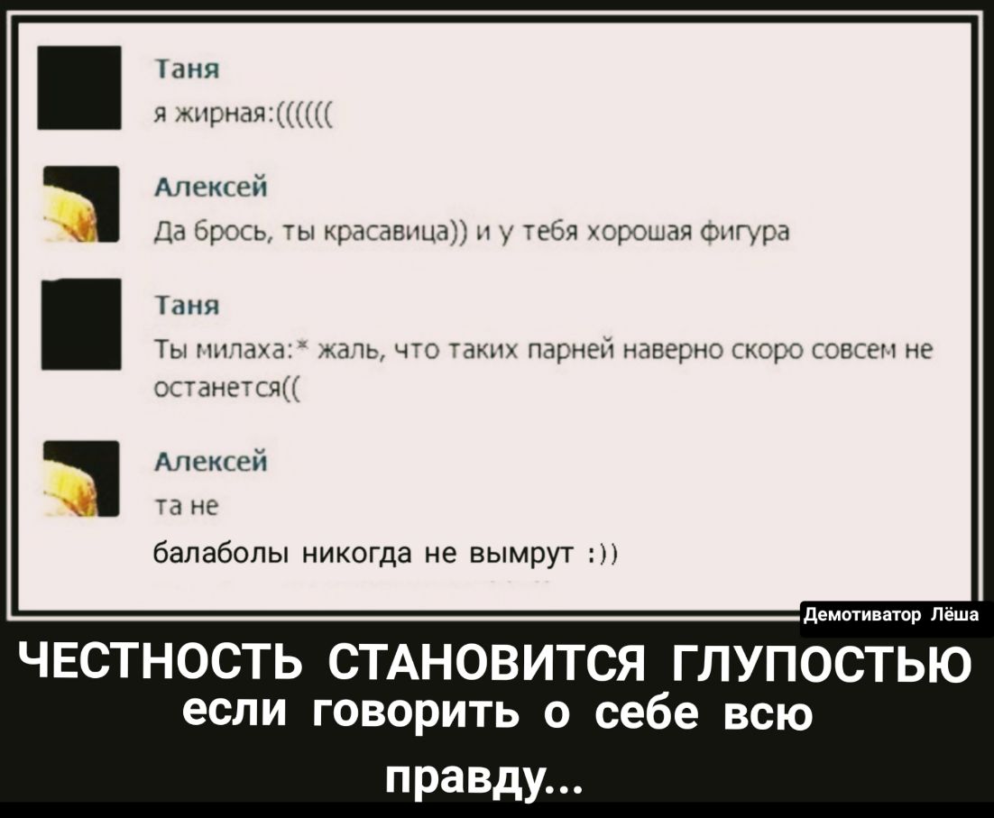 Таня 51 ирная 1 Алексей Ца брось ты красавица и у тебя хорошая Фигура Таня ТЫ Н_ідха ужаП ЧТО ТЗКНХ парне наверно скоро СОВСЕМ Не ОСТ ЗНЕ СЯЦ Алексей та не балаболы никогда не вымрут демотиватор Лёша ЧЕСТНОСТЬ СТАНОВИТСЯ Г ЛУПОСТЬЮ если говорить о себе всю правду