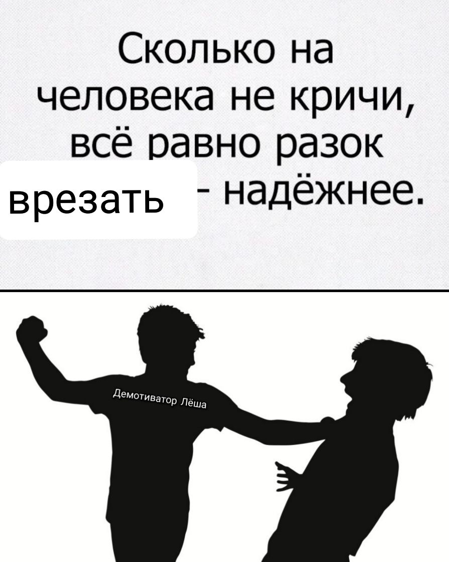 Сколько на человека не кричи всё равно разок ВРЭЗЭТЬ надёжнее