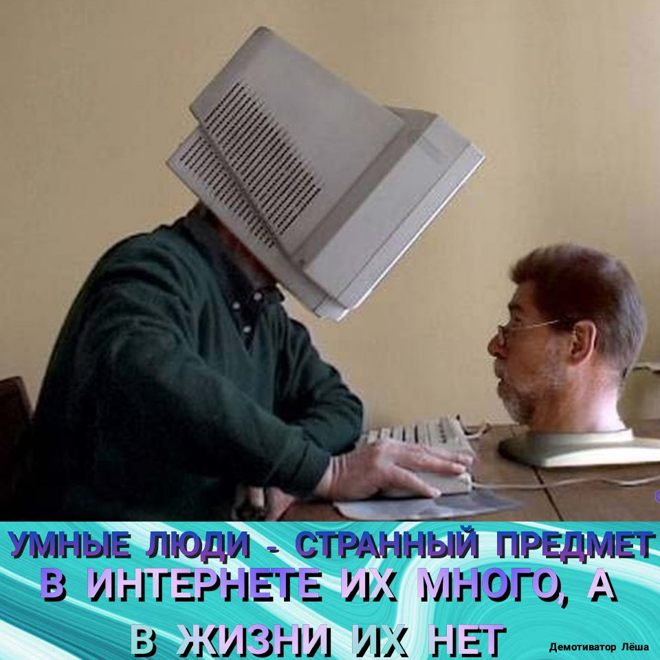 УМНЫЕ ЛЮДИ СГРАННЫЙ ПРМЕТ _ГЛ В ИНТЕРНЕ Е ИХ МНОГО А В КИЗНИ ИХ НЕТ д