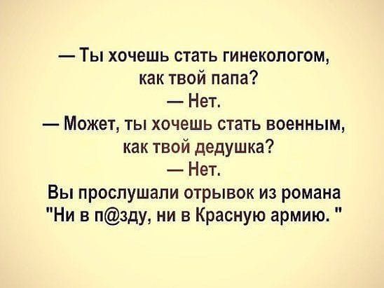 Ты хочешь стать гинекологом как твой папа Нет Может ты хочешь стать военным как твой дедушка Нет Вы прослушали отрывок из романа Ни в пзду ни в Красную армию