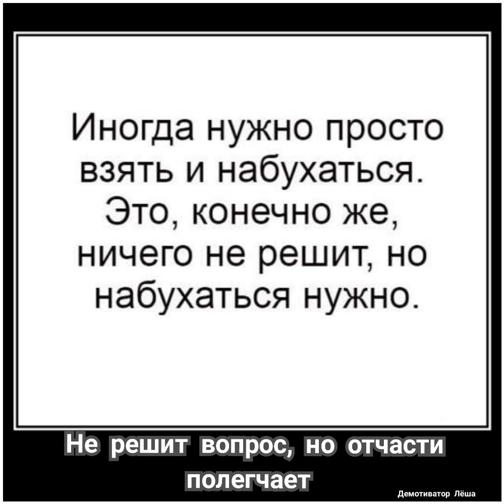 Иногда нужно просто взять и набухаться Это конечно же ничего не решит но набухаться нужно Не решит ВОПРОС НО ОТЧЗСТИ полегчает демотишар Леша