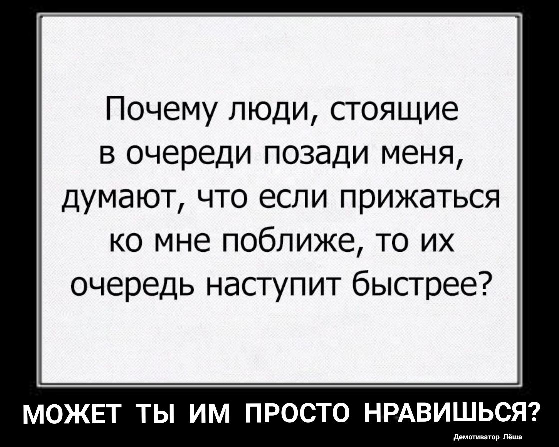 Почему люди стоящие в очереди позади меня думают что если прижаться ко мне поближе то их очередь наступит быстрее МОЖЕТ ТЫ ИМ ПРОСТО НРАВИШЬСЯ