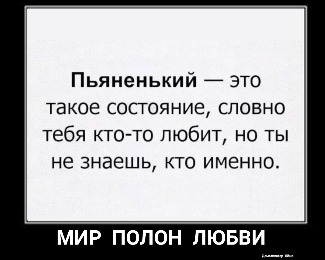 Пьяненький это такое состояние словно тебя кто то любит но ты не знаешь кто именно МИР ПОЛОН ЛЮБВИ ев Липа