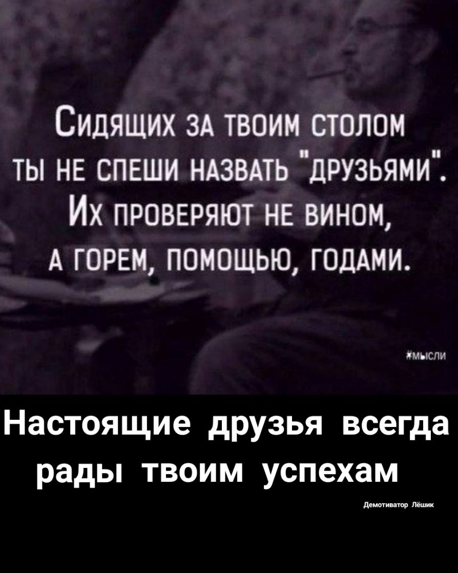 Сидящих ЗА твоим столом ты не спеши ндзвдть друзьями Их провыэяют нв вином А горны помощью ГОДАМИ МЫСЛИ Настоящие друзья всегда рады твоим успехам демин ищи Мик
