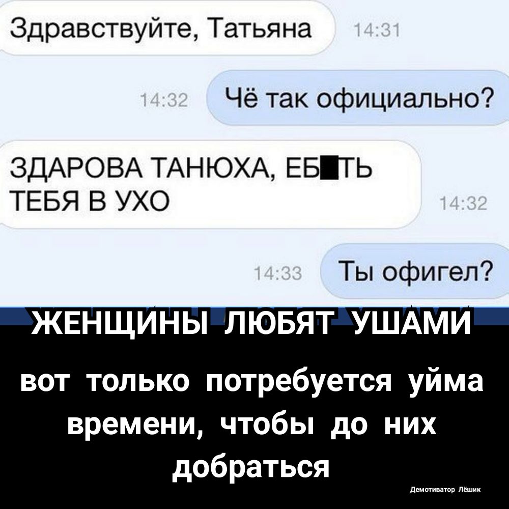 Здравствуйте Татьяна Чё так официально ЗДАРОВА ТАНЮХА ЕБТЬ ТЕБЯ В УХО Ты офигел ЖЕНЩИНЫ ЛЮБЯТ УШАМИ вот только потребуется уйма времени чтобы до них добраться демптинатп дешик