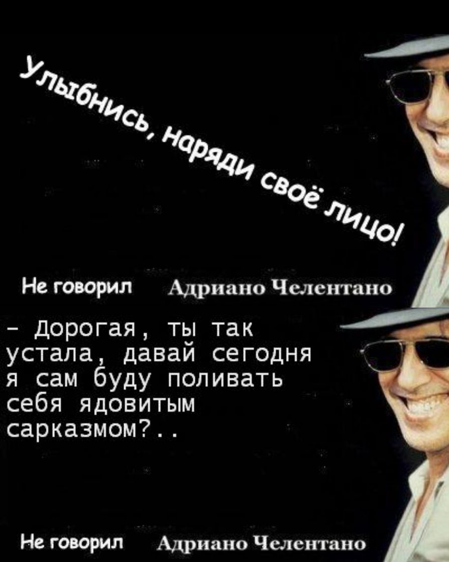 Не говорил Адриано Челентано дорогая ты так устала давай сегодня я сам буду поливать себя ядовитым сарказмом Не говорил Адриано Челентано
