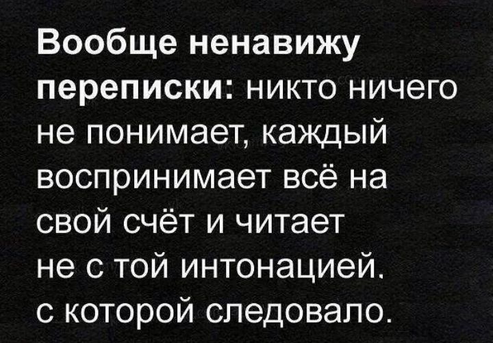 Вообще ненавижу переписки никто ничего не понимает каждый воспринимает всё на свой счёт и читает не с той интонацией с которой следовало