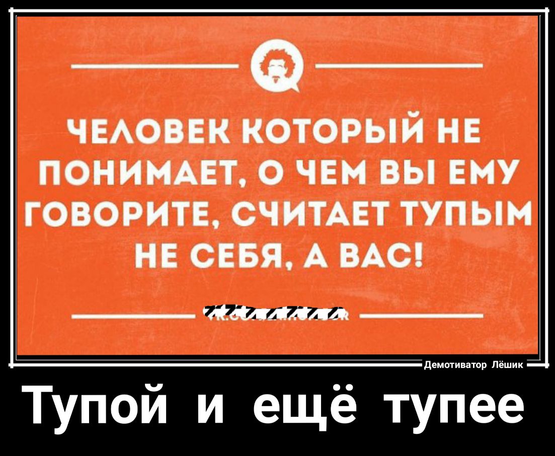ЧЕАОВЕК который нв пониммгт О ЧЕМ вы ему ГОВОРИТЕ СЧИТАЕТ ТУПЫМ НЕ СЕБЯ А ВАС Металла Тупой и ещё тупее