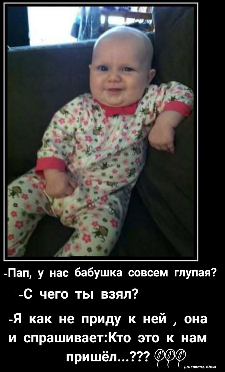 Пап у нас бабушка совсем глупая С чего ты взял Я как не приду к ней она и спрашиваетКто это к нам пришёл