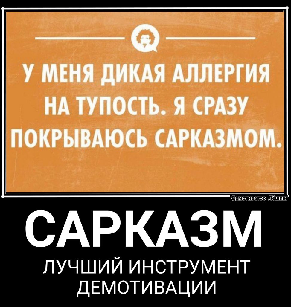 Ф У МЕНЯ дИКАЯ АЛЛЕРГИЯ НА ТУПОСТЬ Я СРАЗУ ПОКРЫВАЮСЪ САРКАЗМОМ лучший ИНСТРУМЕНТ ДЕМОТИВАЦИИ