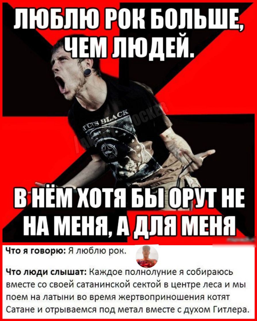 ЛЮБЛЮ РШ БЕЩЬШЕ ЧЕМ ЛЮДЕИ _ 741 ВНЕ хотя БЫШВП Е Что я говорю Я люблю рок Что люди слышат Каждое полнолуние я собираюсь ВМЕСТЕ СО СВОЕЙ СдТаНИНСКОЙ СКТОЙ В центре леса И МЫ П06М Нд ЛЭТЫНИ ВО ВРЕМЯ жертвоприношения КОТЯТ Сатане И ОТРЫВЭЕМСЯ ПОД метал вместе С ДУХОМ Гитлера