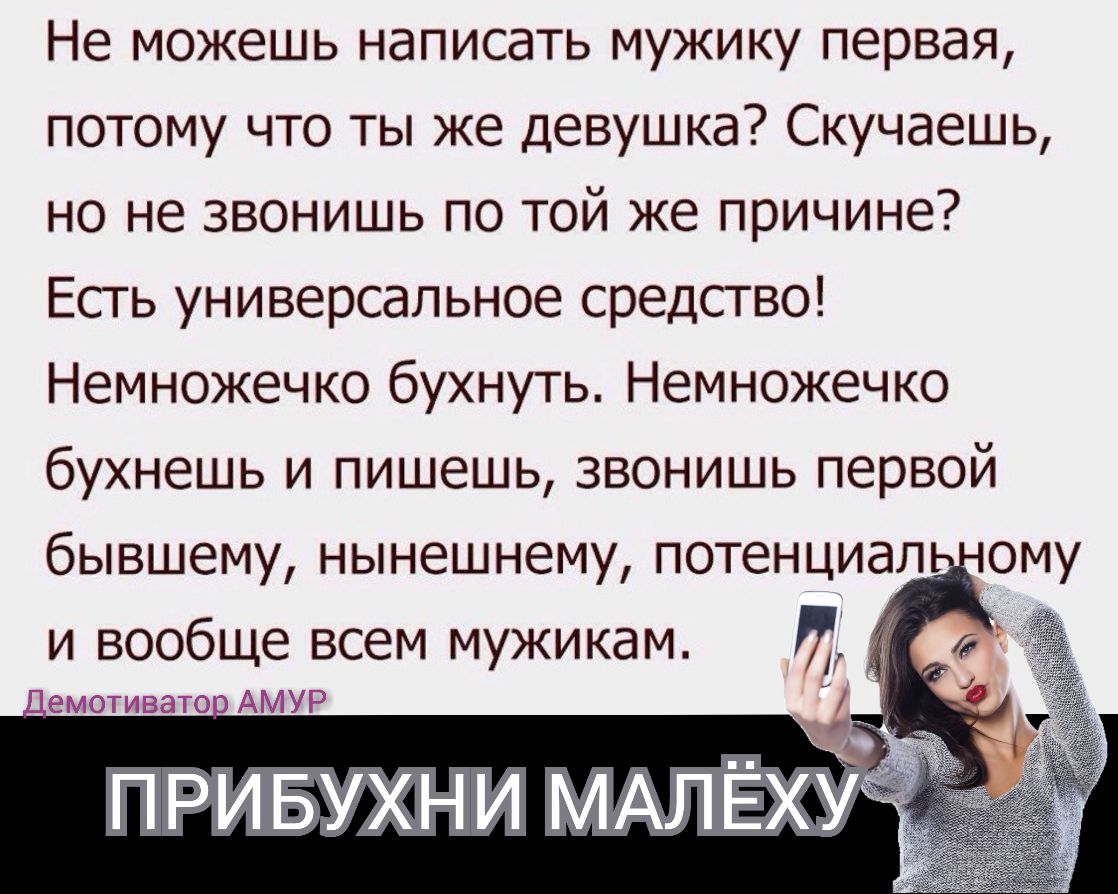 Не можешь написать мужику первая потому что ты же девушка Скучаешь но не звонишь по той же причине Есть универсальное средство Немножечко бухнуть Немножечко бухнешь и пишешь звонишь первой бывшему нынешнему потенциал ому и вообще всем мужикам И ПРИБУХНИ МАЛЁХУ