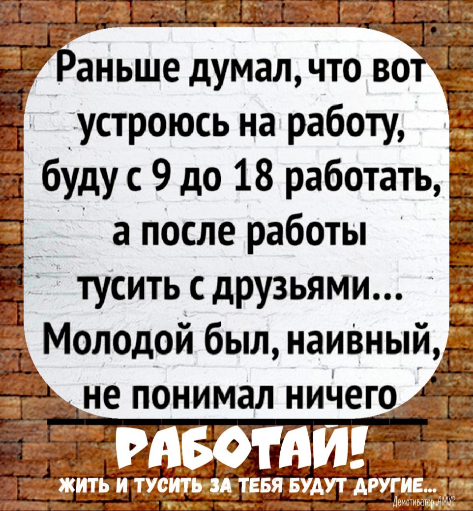 ____ раньше думал что вот устроюсь на работу а после работы _ тусить с  друзьями Ё Молодои был наивный - выпуск №581531