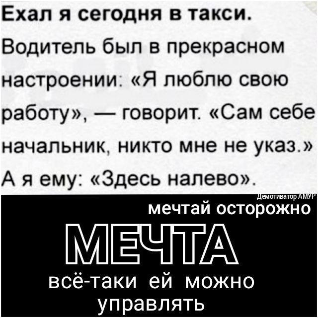 Ехал я сегодня в такси Водитель был в прекрасном настроении Я люблю свою работу говорит Сам себе начальник никто мне не указ А я ему Здесь налево лемотиватор ч мечтай ОСТОРОЖНО МЕЧТА всё таки ей можно управлять