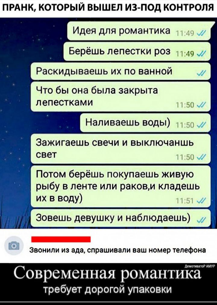 ПРАНК КОТОРЫЙ ВЫШЕЛ ИЗ ПОД КОНТРОЛЯ Идея для романтика _ Берёшь лепестки роз 1149 Раскидываешь их по ванной Что бы она была закрыта лепестками 50 НЗЛИВЗЭШЬ ВОДЫ 11 50 заЖИГаеШЬ СВеЧИ И ВЬКЛЮЧЗНШЬ свет 50 Потом берёшь покупаешь живую рыбу в ленте или ракови кладешь их в ВОДУ 51 ЗВОНИЛИ ИЗ ада спрашивали ваш Номер телефона демотвпоР АМУР Современная романтика требует дорогой упаковки