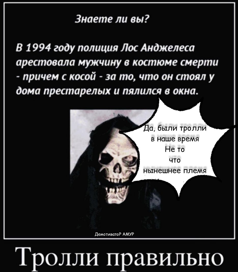 Знаете ли вы В 1 994 году полиция Лос Анджелеса арестовала мужчину в костюме смерти причем с косой за то что он стоял у дома престарелых и пялился окна да были тролли в наше время Не то ЧТО нынешнее ПЛЗМЯ демотившо АМУР Тролли правильно
