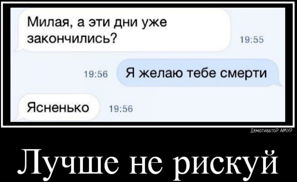 Милая а эти дни уже закончились Я желаю тебе смерти Ясненько 1 ДгмоТИВаТоР АМУР Лучше не рискуй