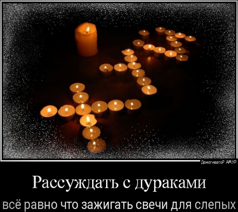 Рассуждать ДуракаЬШ ВСЁ равно ЧТО зажигать СВЕЧИ ДЛЯ СЛЗПЫХ