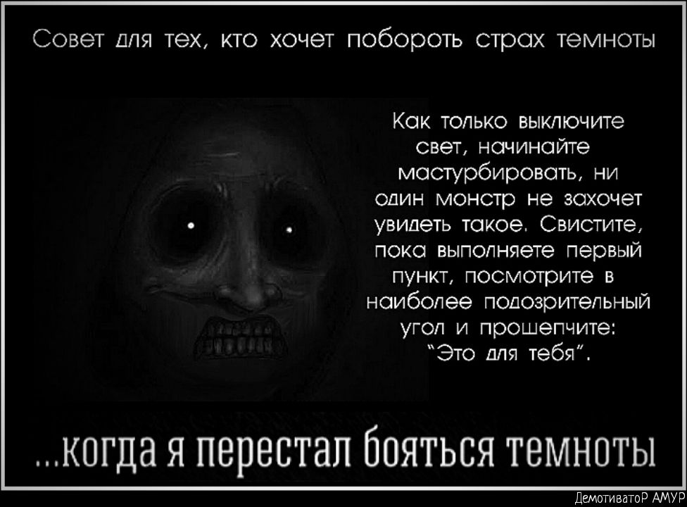 Совет для тех кто хочет побороть страх темноты Как только выключите свет начинайте мастурбировать ни один монстр не захочет увидеть такое Свистите пока выполняете первый пункт посмотрите в наиболее подозрительный угол и прошепчите Это для тебя КОГДЗ Я ПВПВСТЗЛ ЁОЯТЬСЯ ТВМНОТЫ Демотиватор АМУР
