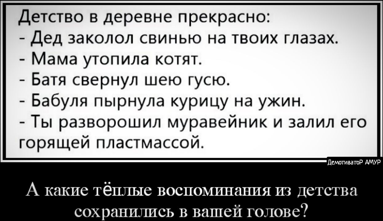 Детство в деревне прекрасно Дед заколол свинью на твоих глазах Мама утопила котят Батя свернул шею гусю Бабуля пырнула курицу на ужин Ты разворошил муравейник и залил его горящей пластмассой дсмотиватоР АМУР А какие тёплые воспоминания из детства сохранились в вашей голове